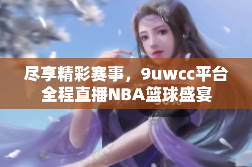 尽享精彩赛事，9uwcc平台全程直播NBA篮球盛宴