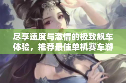 尽享速度与激情的极致飙车体验，推荐最佳单机赛车游戏