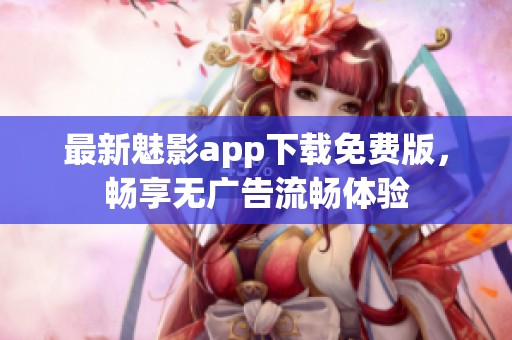 最新魅影app下载免费版，畅享无广告流畅体验