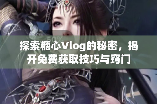 探索糖心Vlog的秘密，揭开免费获取技巧与窍门