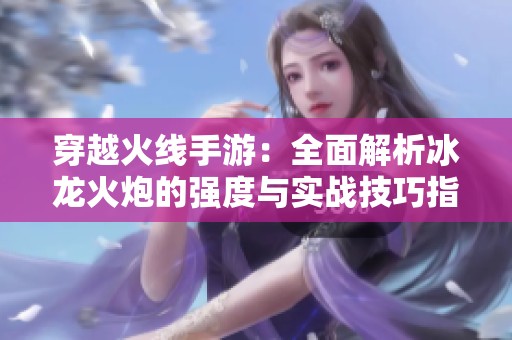 穿越火线手游：全面解析冰龙火炮的强度与实战技巧指南