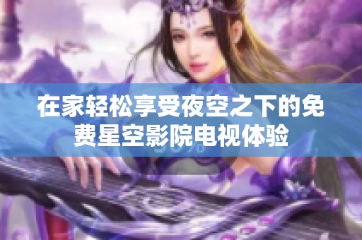 在家轻松享受夜空之下的免费星空影院电视体验