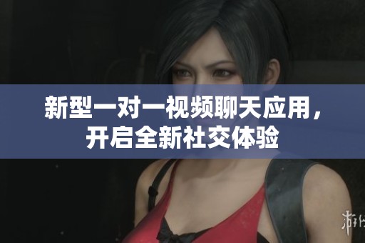 新型一对一视频聊天应用，开启全新社交体验