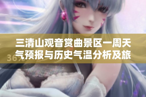 三清山观音赏曲景区一周天气预报与历史气温分析及旅游指数展示