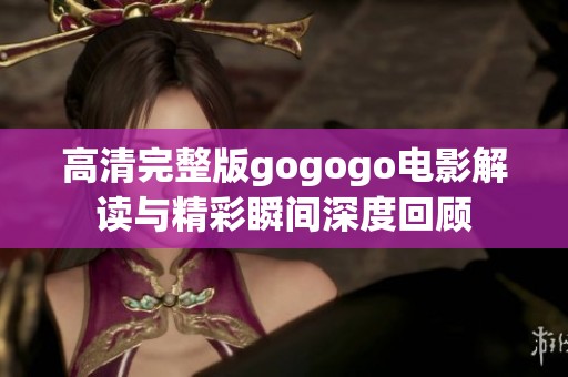 高清完整版gogogo电影解读与精彩瞬间深度回顾