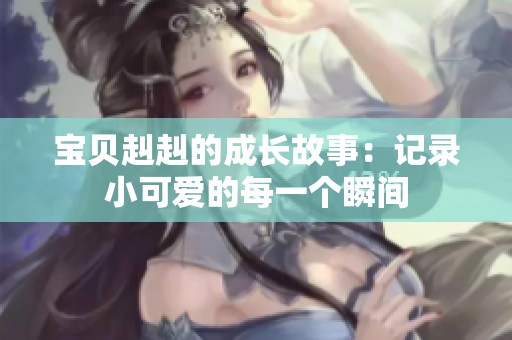 宝贝赳赳的成长故事：记录小可爱的每一个瞬间