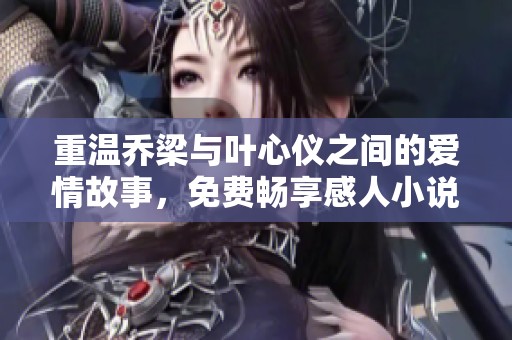 重温乔梁与叶心仪之间的爱情故事，免费畅享感人小说情节