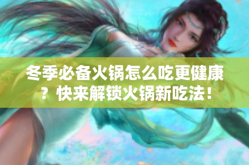 冬季必备火锅怎么吃更健康？快来解锁火锅新吃法！