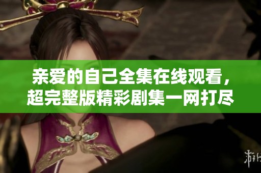 亲爱的自己全集在线观看，超完整版精彩剧集一网打尽