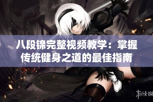 八段锦完整视频教学：掌握传统健身之道的最佳指南