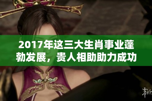 2017年这三大生肖事业蓬勃发展，贵人相助助力成功