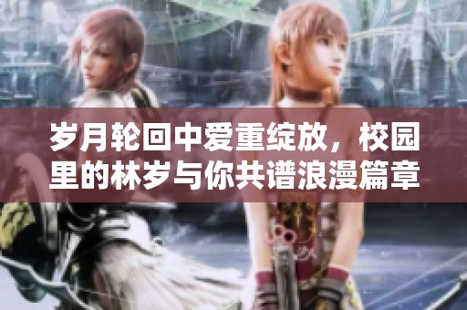 岁月轮回中爱重绽放，校园里的林岁与你共谱浪漫篇章