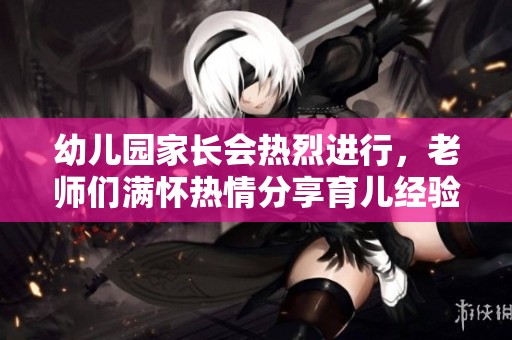 幼儿园家长会热烈进行，老师们满怀热情分享育儿经验与建议