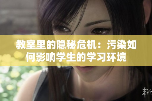 教室里的隐秘危机：污染如何影响学生的学习环境