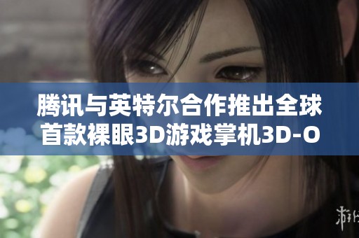 腾讯与英特尔合作推出全球首款裸眼3D游戏掌机3D-One，开创游戏新纪元
