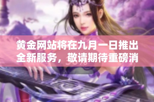黄金网站将在九月一日推出全新服务，敬请期待重磅消息