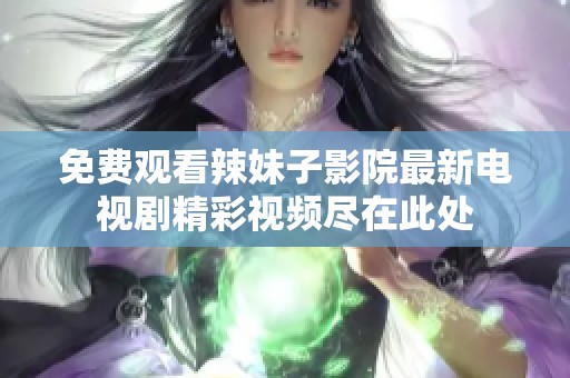 免费观看辣妹子影院最新电视剧精彩视频尽在此处