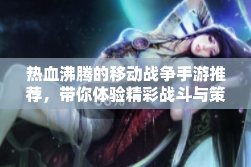 热血沸腾的移动战争手游推荐，带你体验精彩战斗与策略对决