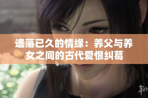遗落已久的情缘：养父与养女之间的古代爱恨纠葛