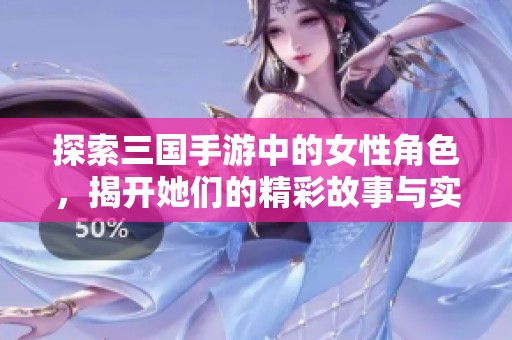 探索三国手游中的女性角色，揭开她们的精彩故事与实力秘密
