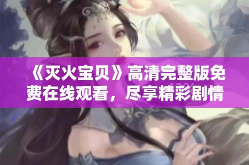 《灭火宝贝》高清完整版免费在线观看，尽享精彩剧情与感人时刻