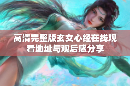 高清完整版玄女心经在线观看地址与观后感分享