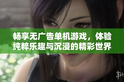 畅享无广告单机游戏，体验纯粹乐趣与沉浸的精彩世界