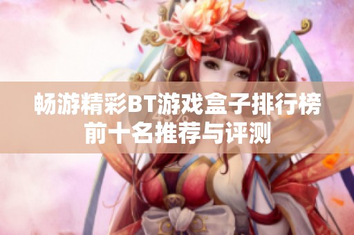 畅游精彩BT游戏盒子排行榜前十名推荐与评测