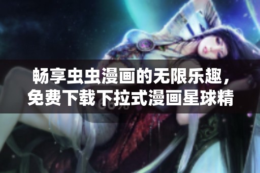 畅享虫虫漫画的无限乐趣，免费下载下拉式漫画星球精彩内容