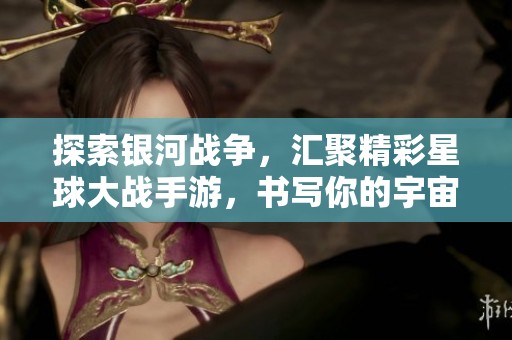 探索银河战争，汇聚精彩星球大战手游，书写你的宇宙霸主传说