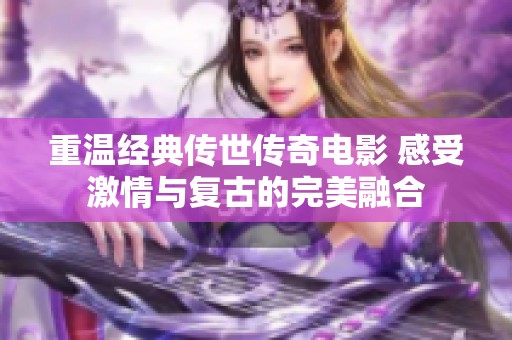 重温经典传世传奇电影 感受激情与复古的完美融合
