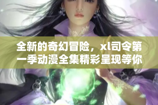 全新的奇幻冒险，xl司令第一季动漫全集精彩呈现等你观看