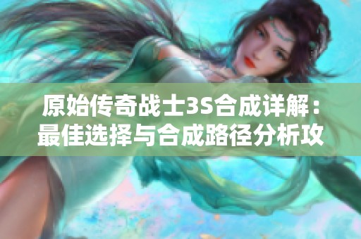 原始传奇战士3S合成详解：最佳选择与合成路径分析攻略