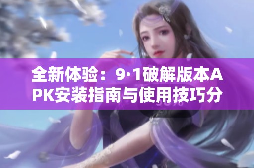全新体验：9·1破解版本APK安装指南与使用技巧分享