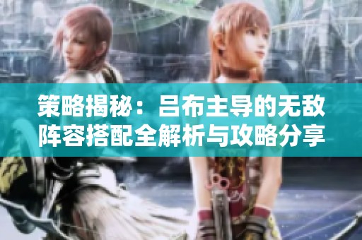 策略揭秘：吕布主导的无敌阵容搭配全解析与攻略分享