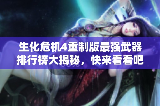 生化危机4重制版最强武器排行榜大揭秘，快来看看吧！