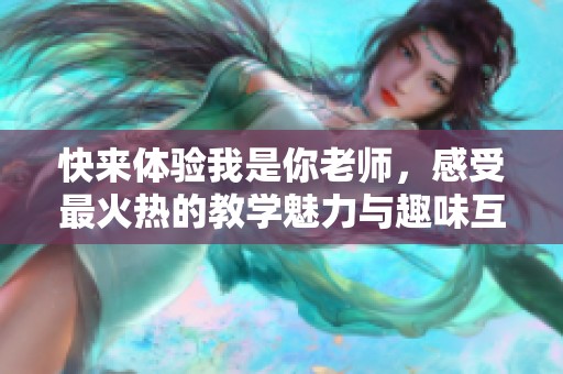 快来体验我是你老师，感受最火热的教学魅力与趣味互动