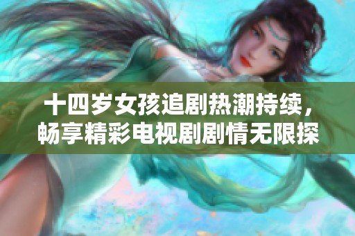 十四岁女孩追剧热潮持续，畅享精彩电视剧剧情无限探索