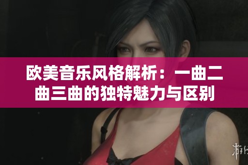 欧美音乐风格解析：一曲二曲三曲的独特魅力与区别
