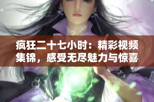 疯狂二十七小时：精彩视频集锦，感受无尽魅力与惊喜