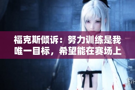 福克斯倾诉：努力训练是我唯一目标，希望能在赛场上证明自己