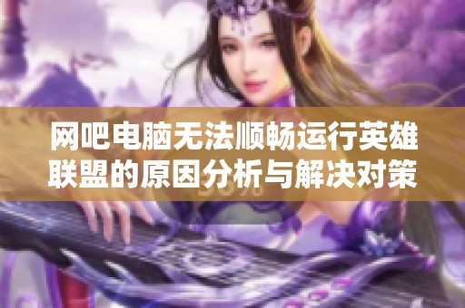 网吧电脑无法顺畅运行英雄联盟的原因分析与解决对策
