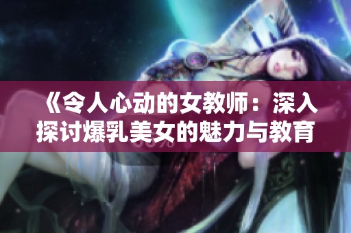 《令人心动的女教师：深入探讨爆乳美女的魅力与教育风采》