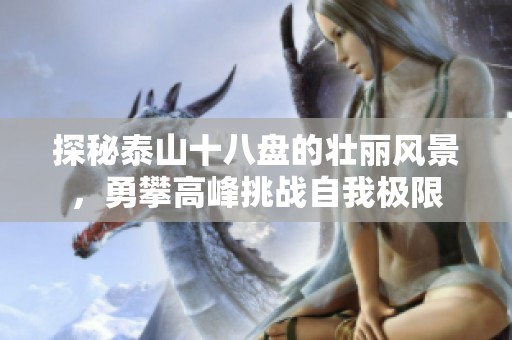 探秘泰山十八盘的壮丽风景，勇攀高峰挑战自我极限