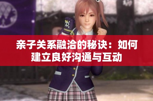 亲子关系融洽的秘诀：如何建立良好沟通与互动