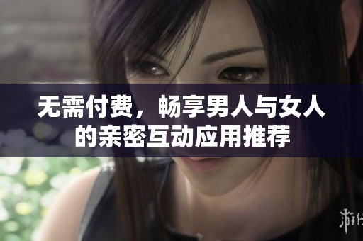 无需付费，畅享男人与女人的亲密互动应用推荐