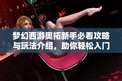 梦幻西游奥拓新手必看攻略与玩法介绍，助你轻松入门游戏世界