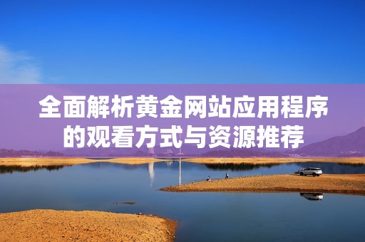 全面解析黄金网站应用程序的观看方式与资源推荐