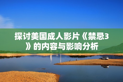探讨美国成人影片《禁忌3》的内容与影响分析