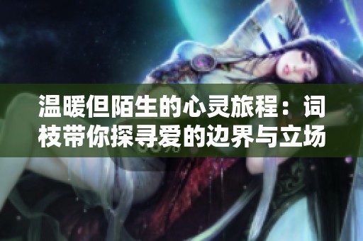 温暖但陌生的心灵旅程：词枝带你探寻爱的边界与立场